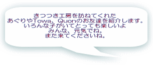 きつつき工房を訪ねてくれた あぐりやTowa、Quonのお友達を紹介します。 いろんな子がいてとっても楽しいよ みんな、元気でね。 また来てくださいね。 
