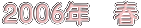 ２００６年　春 