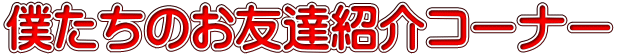 僕たちのお友達紹介コーナー